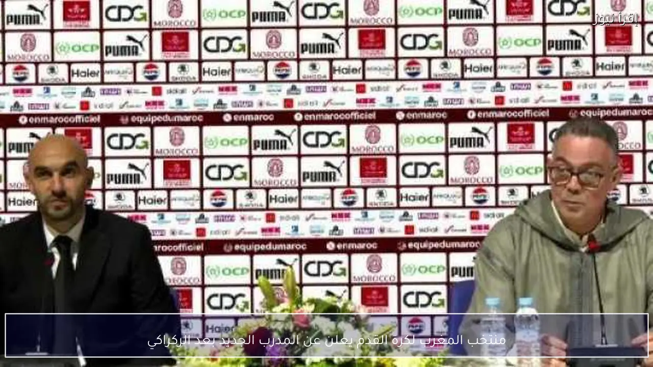 منتخب المغرب لكرة القدم يعلن عن المدرب الجديد بعد الركراكي