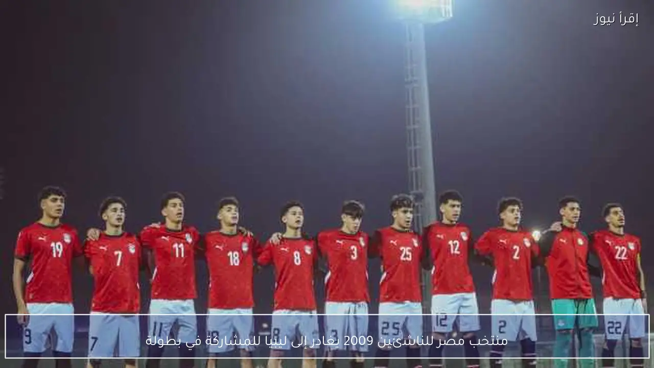 منتخب مصر للناشئين 2009 يغادر إلى ليبيا للمشاركة في بطولة