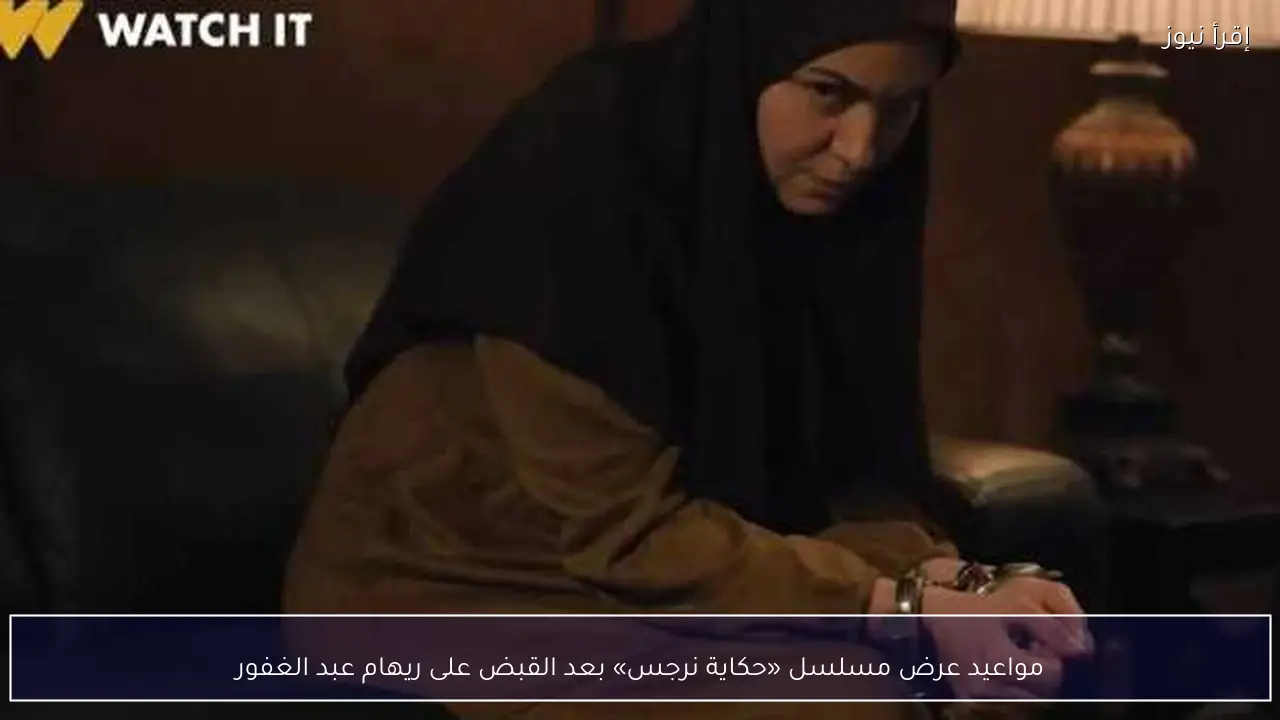 مواعيد عرض مسلسل «حكاية نرجس» بعد القبض على ريهام عبد الغفور