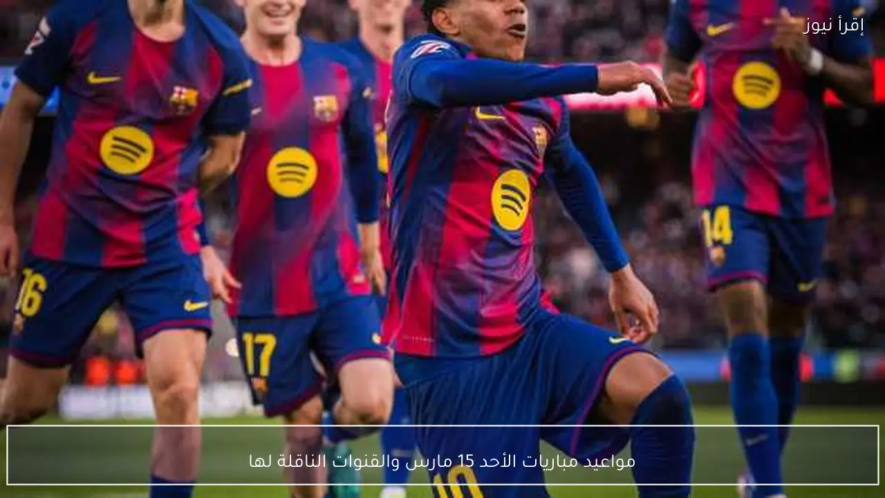 مواعيد مباريات الأحد 15 مارس والقنوات الناقلة لها