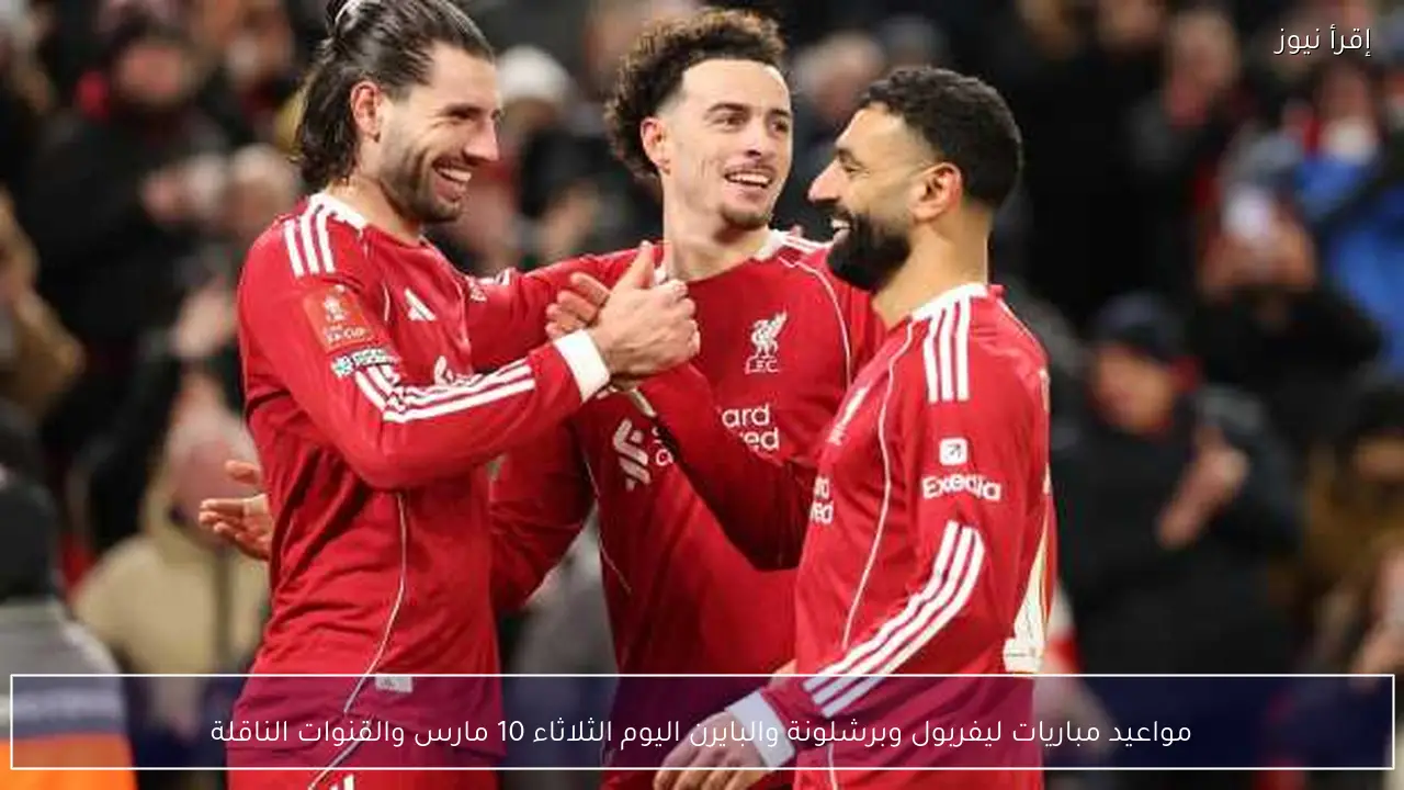 مواعيد مباريات ليفربول وبرشلونة والبايرن اليوم الثلاثاء 10 مارس والقنوات الناقلة