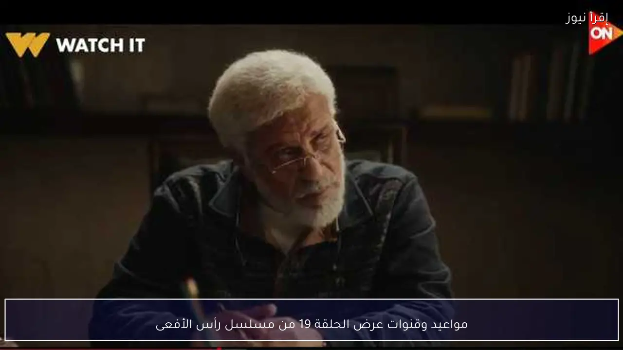 مواعيد وقنوات عرض الحلقة 19 من مسلسل رأس الأفعى