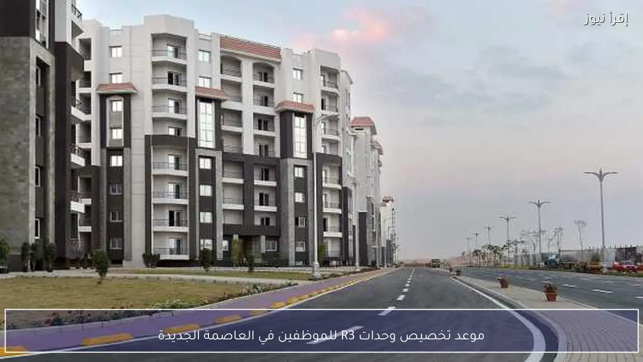 موعد تخصيص وحدات R3 للموظفين في العاصمة الجديدة
