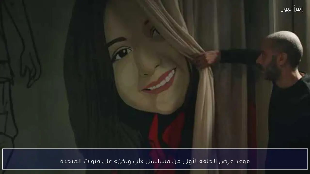 موعد عرض الحلقة الأولى من مسلسل «أب ولكن» على قنوات المتحدة