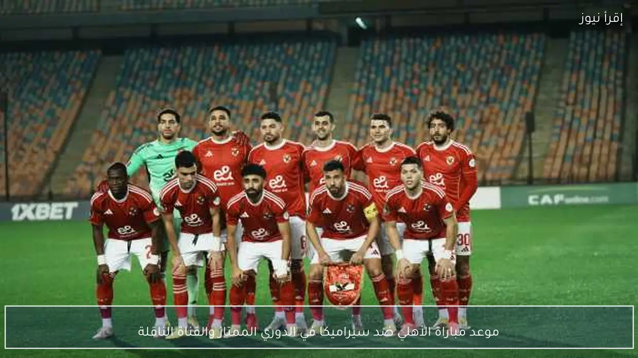 موعد مباراة الأهلي ضد سيراميكا في الدوري الممتاز والقناة الناقلة