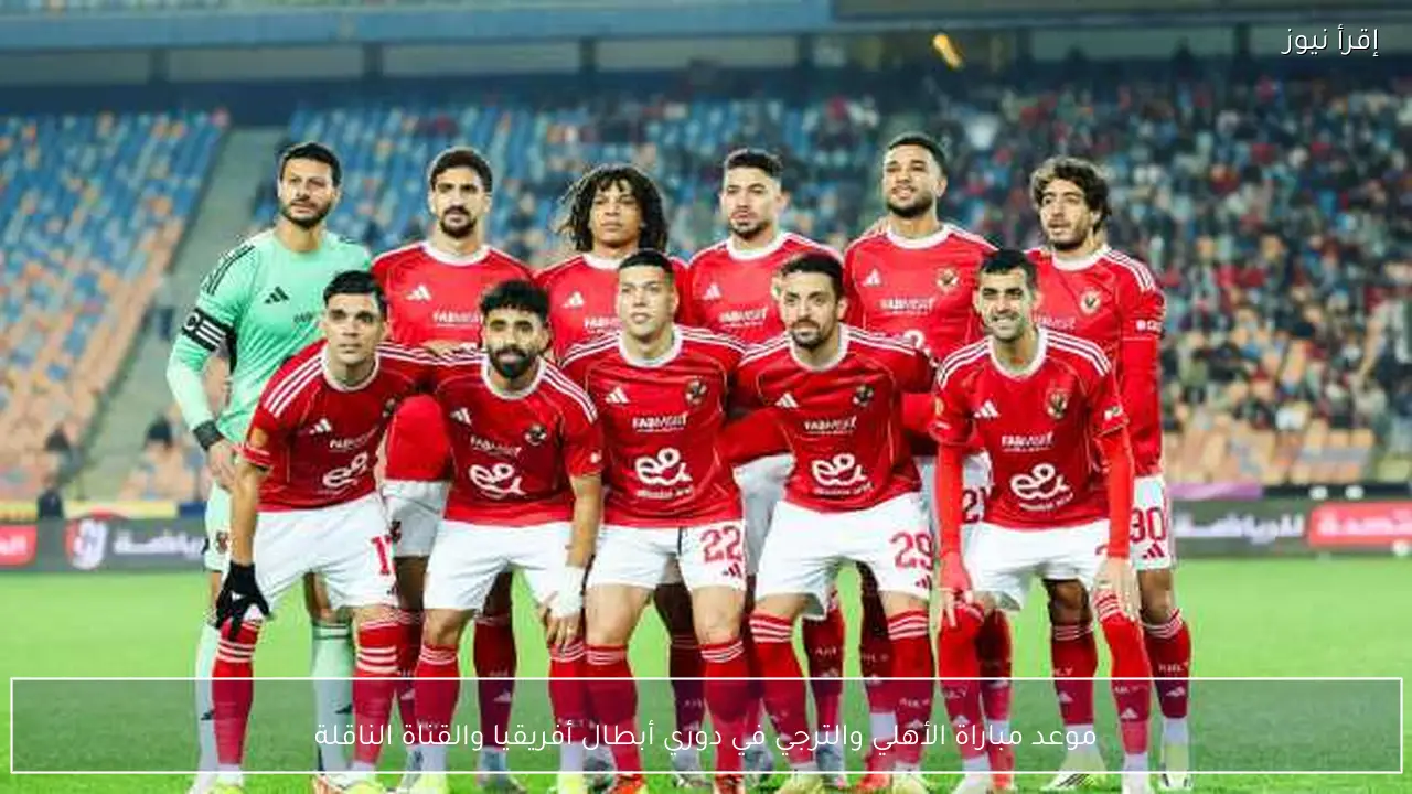 موعد مباراة الأهلي والترجي في دوري أبطال أفريقيا والقناة الناقلة