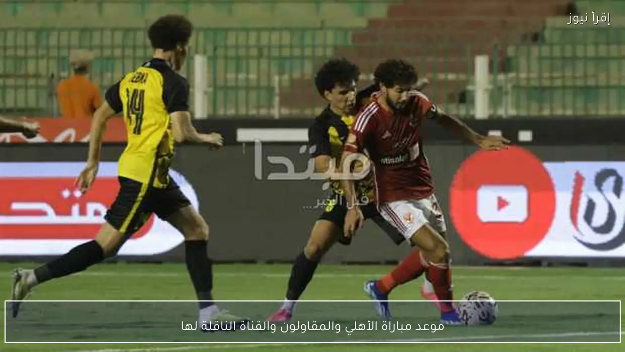 موعد مباراة الأهلي والمقاولون والقناة الناقلة لها