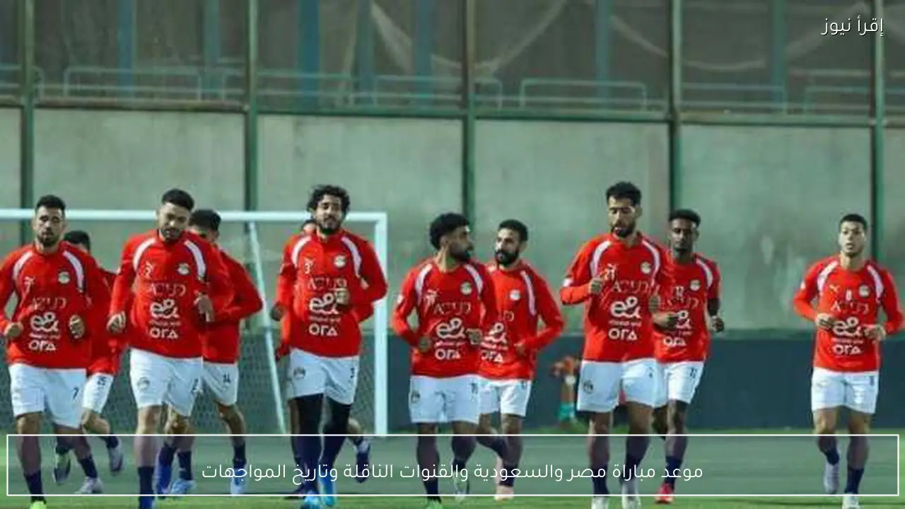 موعد مباراة مصر والسعودية والقنوات الناقلة وتاريخ المواجهات