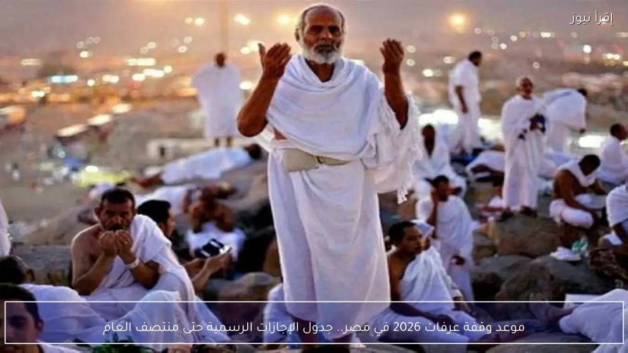 موعد وقفة عرفات 2026 في مصر.. جدول الإجازات الرسمية حتى منتصف العام