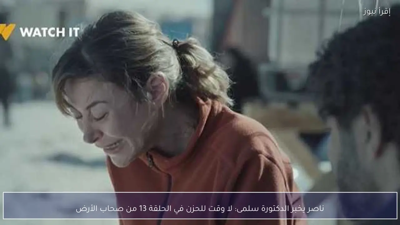 ناصر يخبر الدكتورة سلمى: لا وقت للحزن في الحلقة 13 من صحاب الأرض