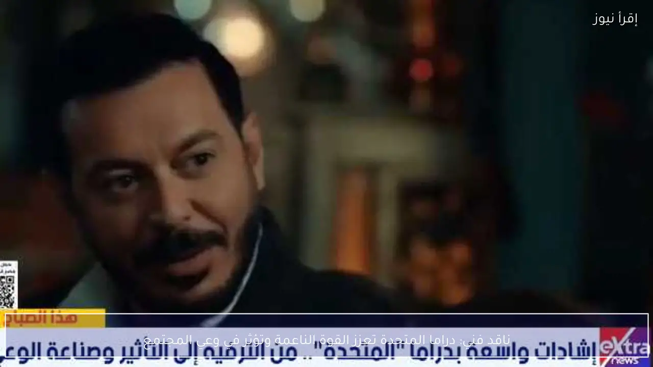 ناقد فني: دراما المتحدة تعزز القوة الناعمة وتؤثر في وعي المجتمع
