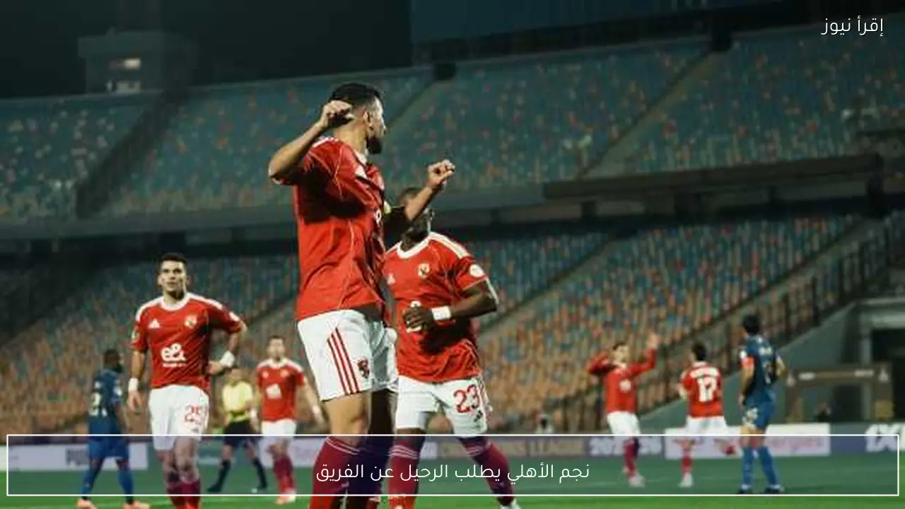 نجم الأهلي يطلب الرحيل عن الفريق