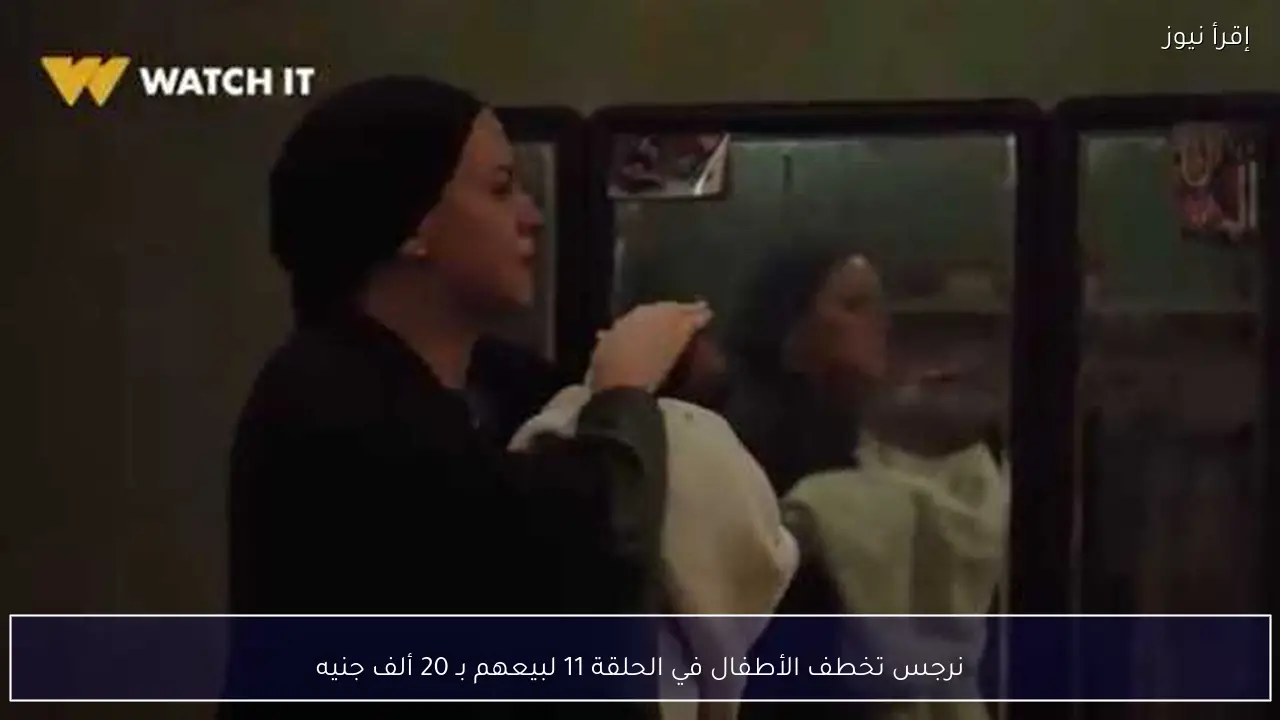 نرجس تخطف الأطفال في الحلقة 11 لبيعهم بـ 20 ألف جنيه