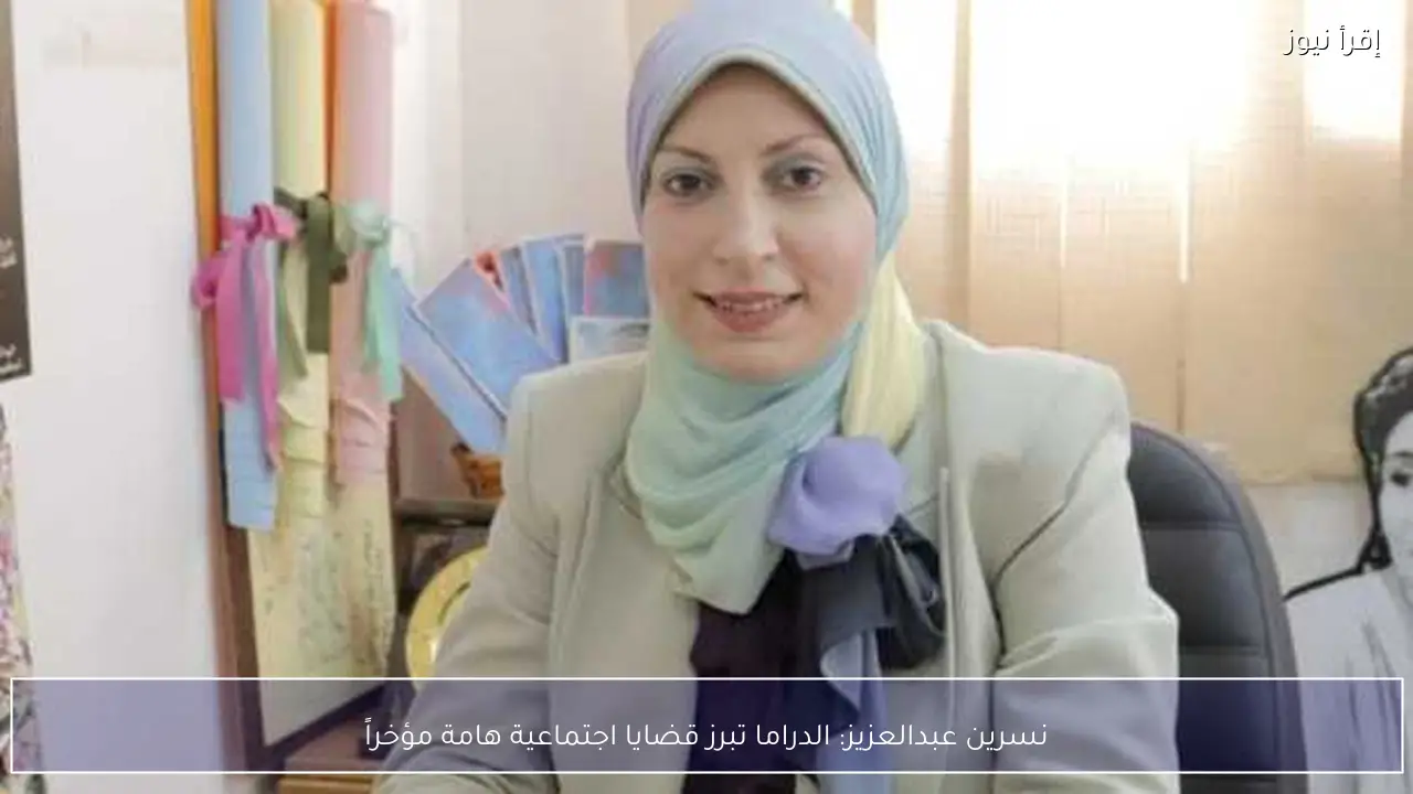 نسرين عبدالعزيز: الدراما تبرز قضايا اجتماعية هامة مؤخراً