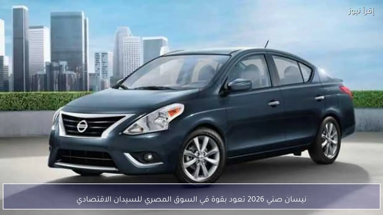 نيسان صني 2026 تعود بقوة في السوق المصري للسيدان الاقتصادي