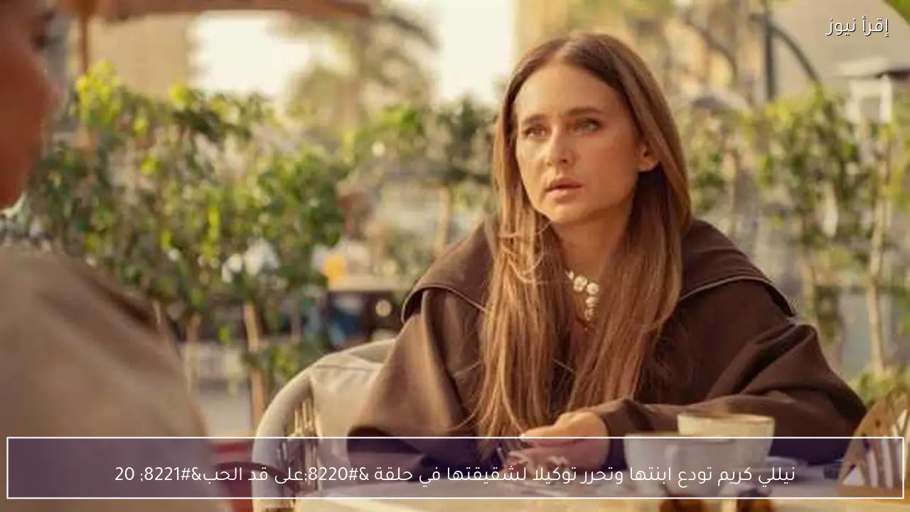 نيللي كريم تودع ابنتها وتحرر توكيلا لشقيقتها في حلقة “على قد الحب” 20