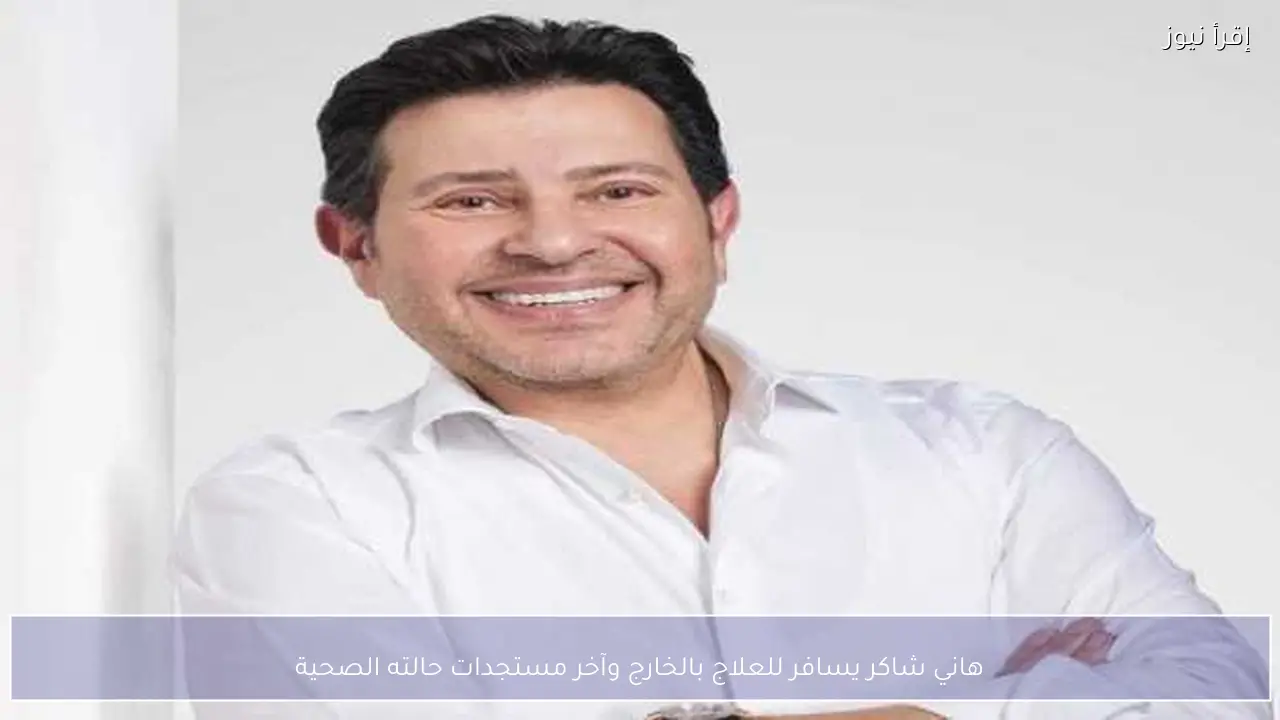 هاني شاكر يسافر للعلاج بالخارج وآخر مستجدات حالته الصحية