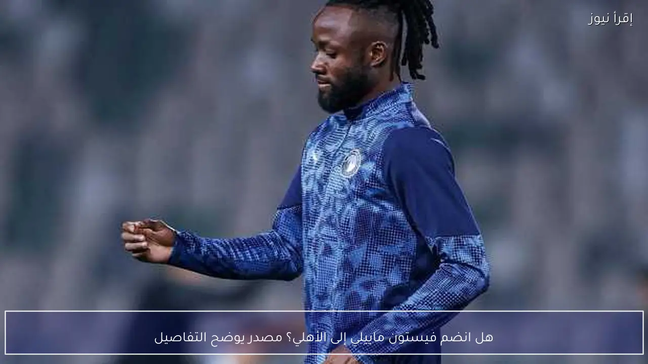 هل انضم فيستون ماييلي إلى الأهلي؟ مصدر يوضح التفاصيل
