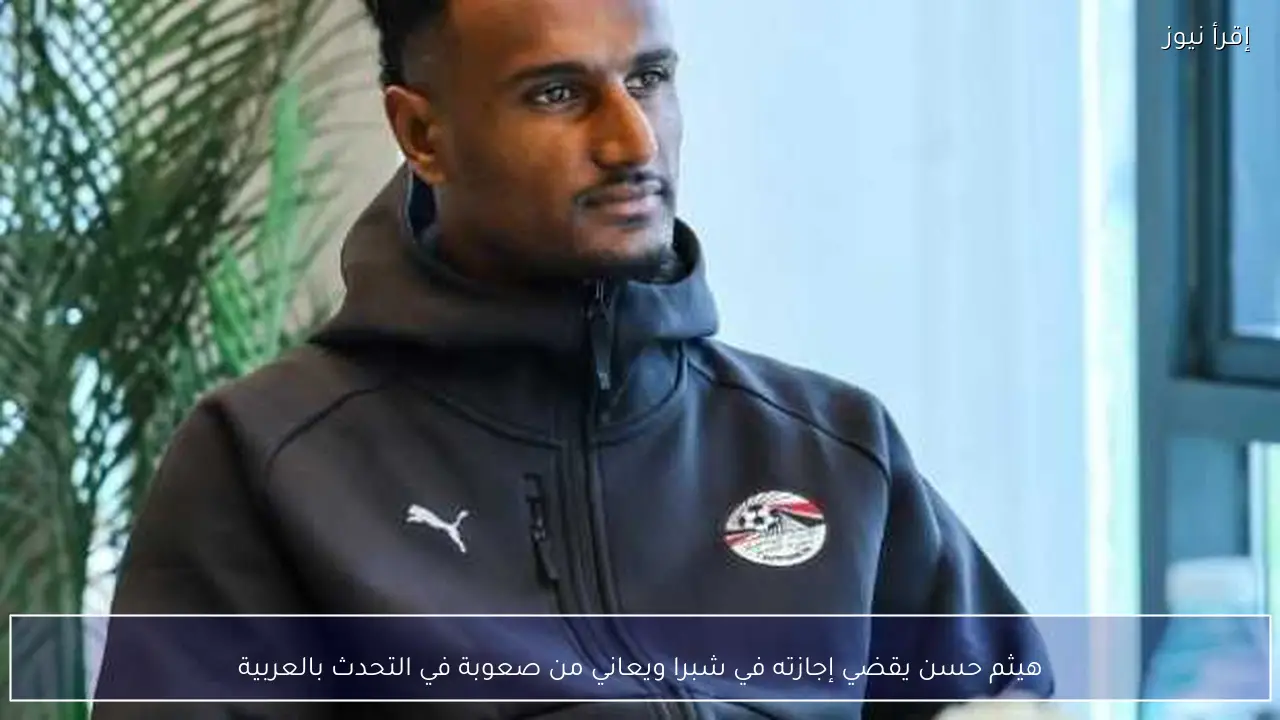 هيثم حسن يقضي إجازته في شبرا ويعاني من صعوبة في التحدث بالعربية