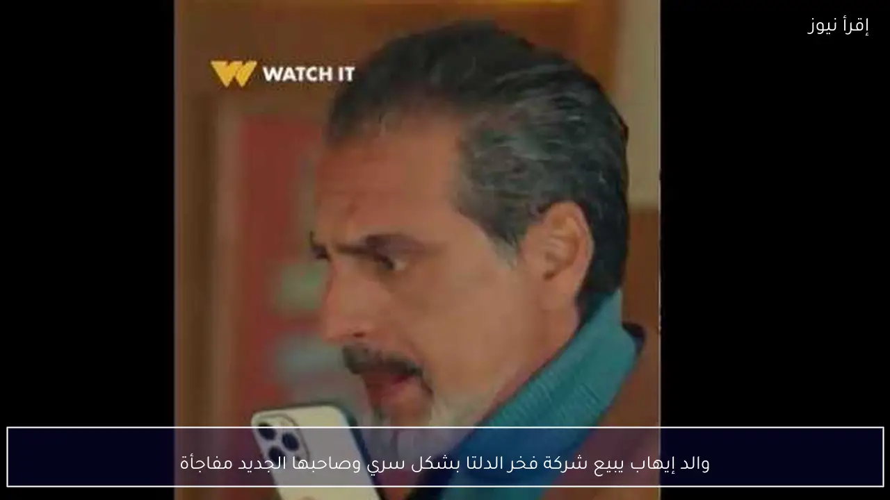 والد إيهاب يبيع شركة فخر الدلتا بشكل سري وصاحبها الجديد مفاجأة