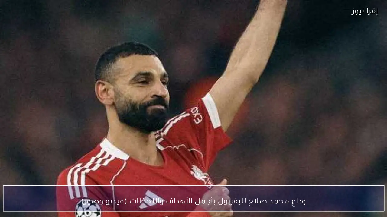 وداع محمد صلاح لليفربول بأجمل الأهداف واللحظات (فيديو وصور)