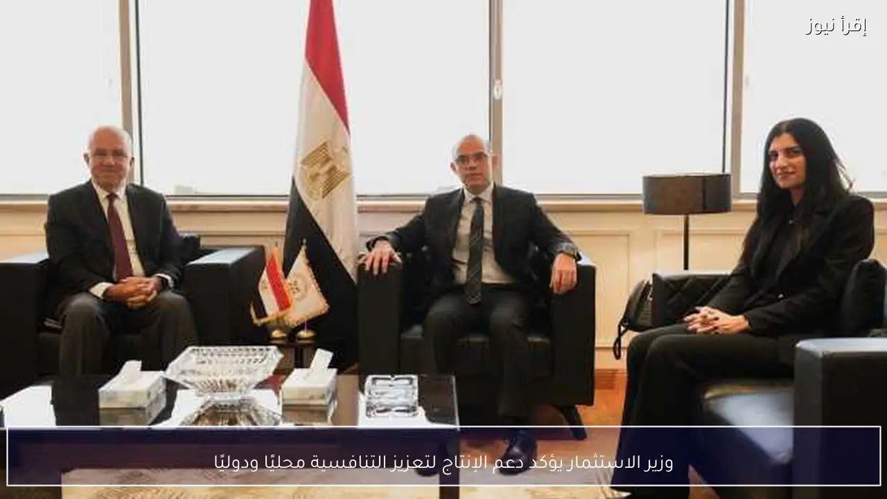 وزير الاستثمار يؤكد دعم الإنتاج لتعزيز التنافسية محليًا ودوليًا