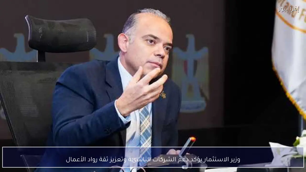 وزير الاستثمار يؤكد دعم الشركات الناشئة وتعزيز ثقة رواد الأعمال
