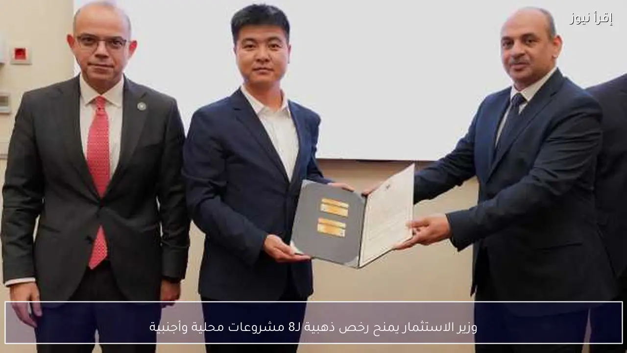 وزير الاستثمار يمنح رخص ذهبية لـ8 مشروعات محلية وأجنبية