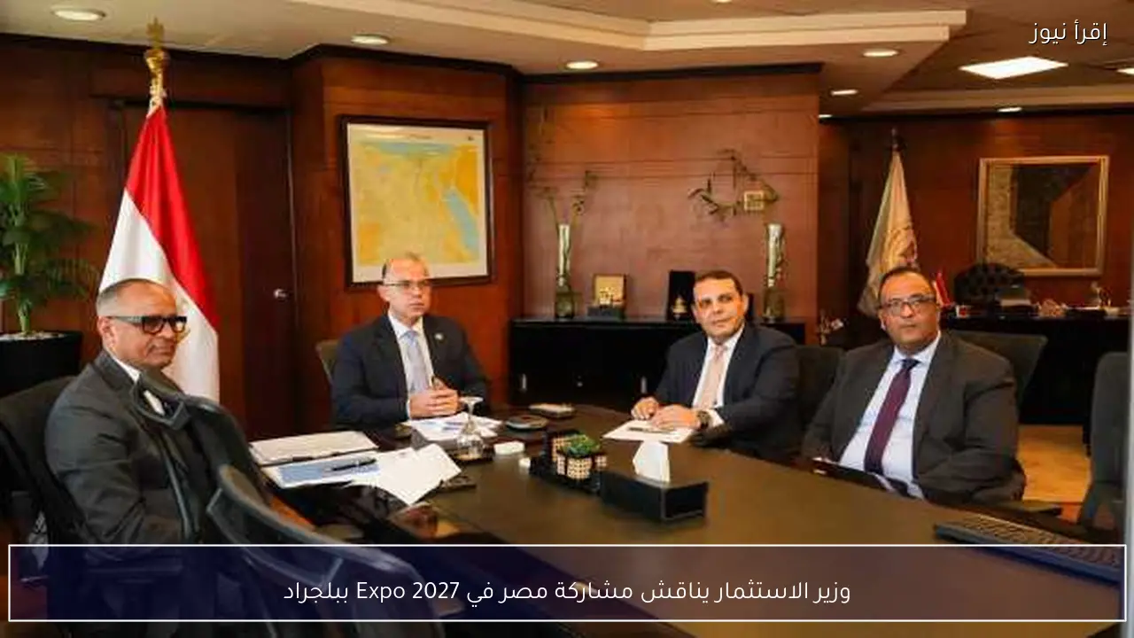 وزير الاستثمار يناقش مشاركة مصر في Expo 2027 ببلجراد