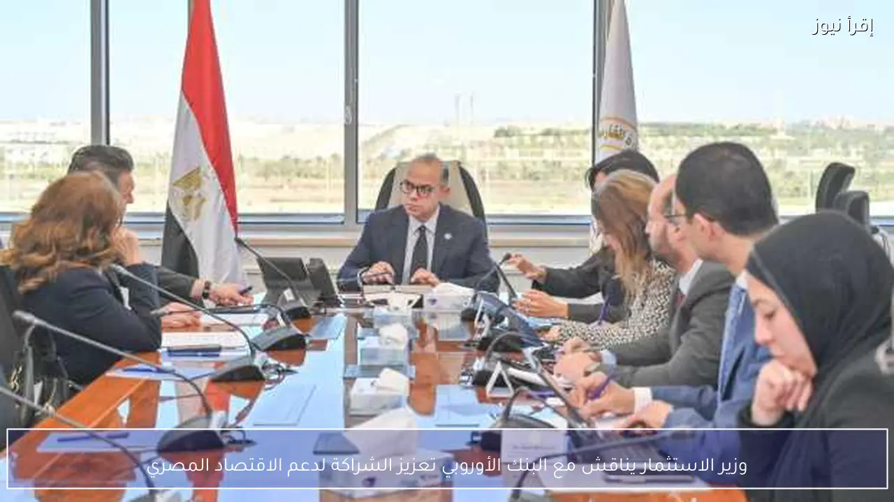 وزير الاستثمار يناقش مع البنك الأوروبي تعزيز الشراكة لدعم الاقتصاد المصري