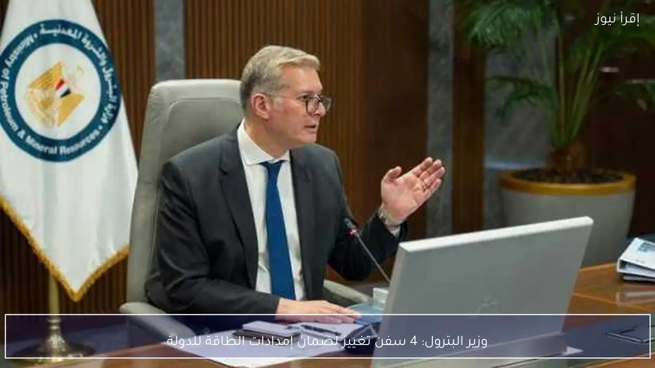 وزير البترول: 4 سفن تغييز لضمان إمدادات الطاقة للدولة
