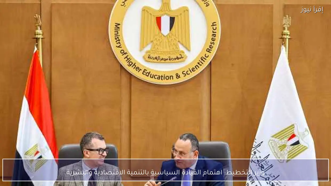 وزير التخطيط: اهتمام القيادة السياسية بالتنمية الاقتصادية والبشرية