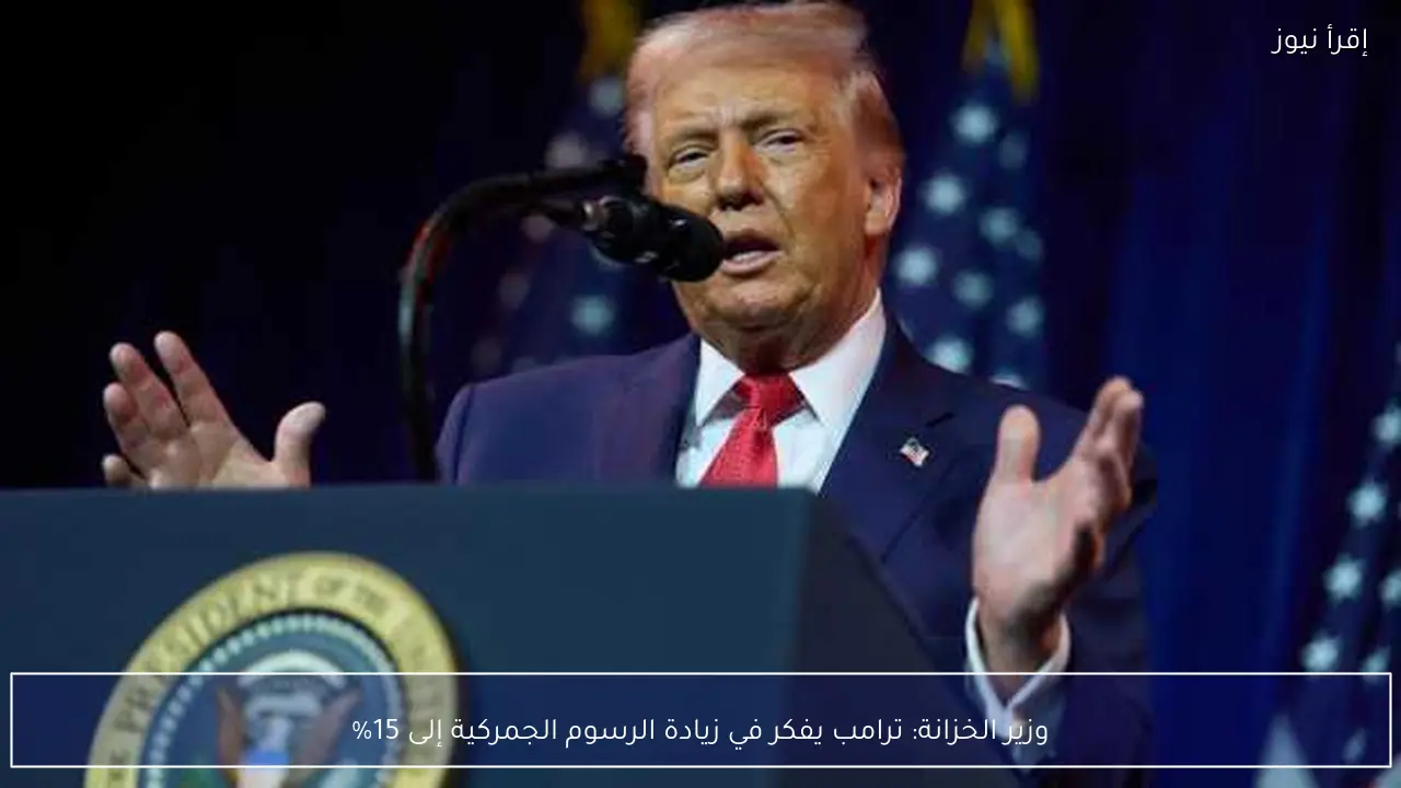 وزير الخزانة: ترامب يفكر في زيادة الرسوم الجمركية إلى 15%