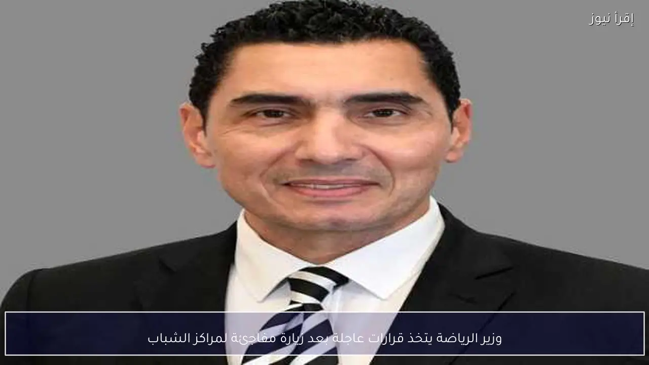 وزير الرياضة يتخذ قرارات عاجلة بعد زيارة مفاجئة لمراكز الشباب