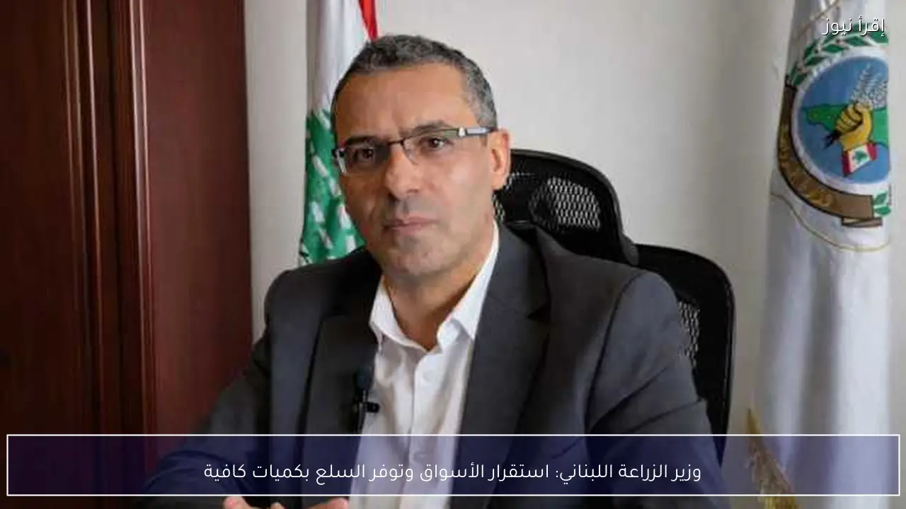 وزير الزراعة اللبناني: استقرار الأسواق وتوفر السلع بكميات كافية