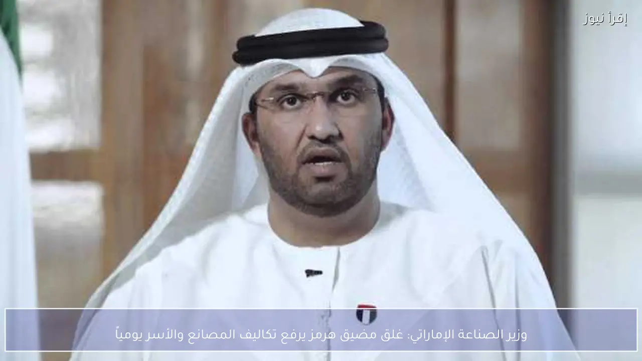 وزير الصناعة الإماراتي: غلق مضيق هرمز يرفع تكاليف المصانع والأسر يومياً