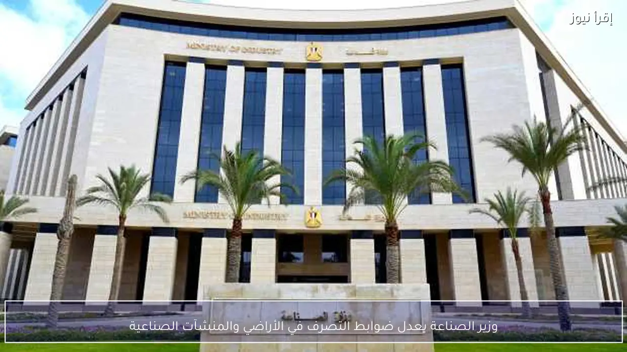 وزير الصناعة يعدل ضوابط التصرف في الأراضي والمنشآت الصناعية