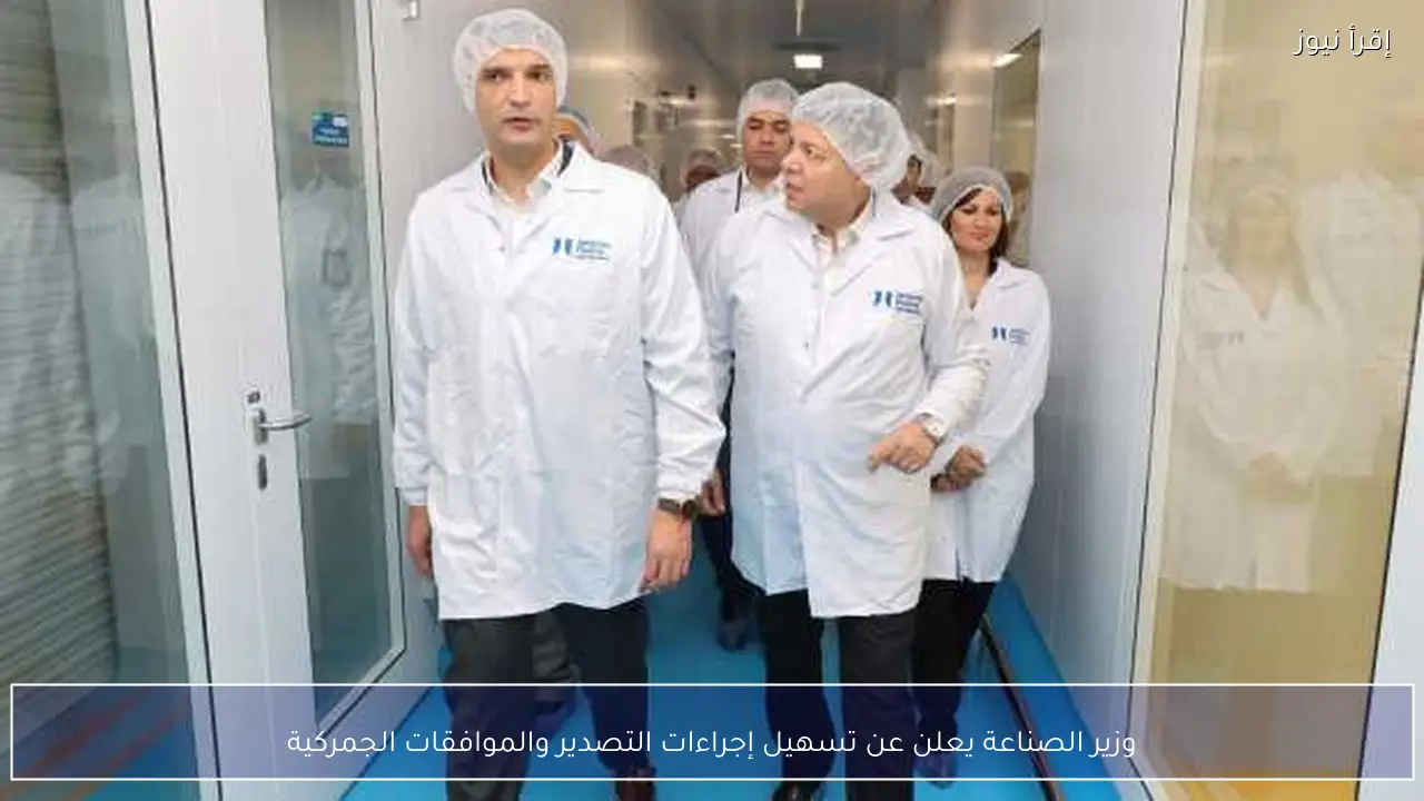 وزير الصناعة يعلن عن تسهيل إجراءات التصدير والموافقات الجمركية