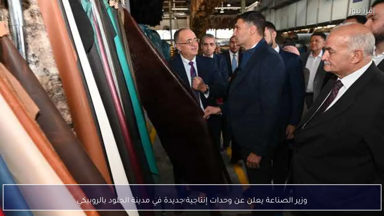 وزير الصناعة يعلن عن وحدات إنتاجية جديدة في مدينة الجلود بالروبيكي