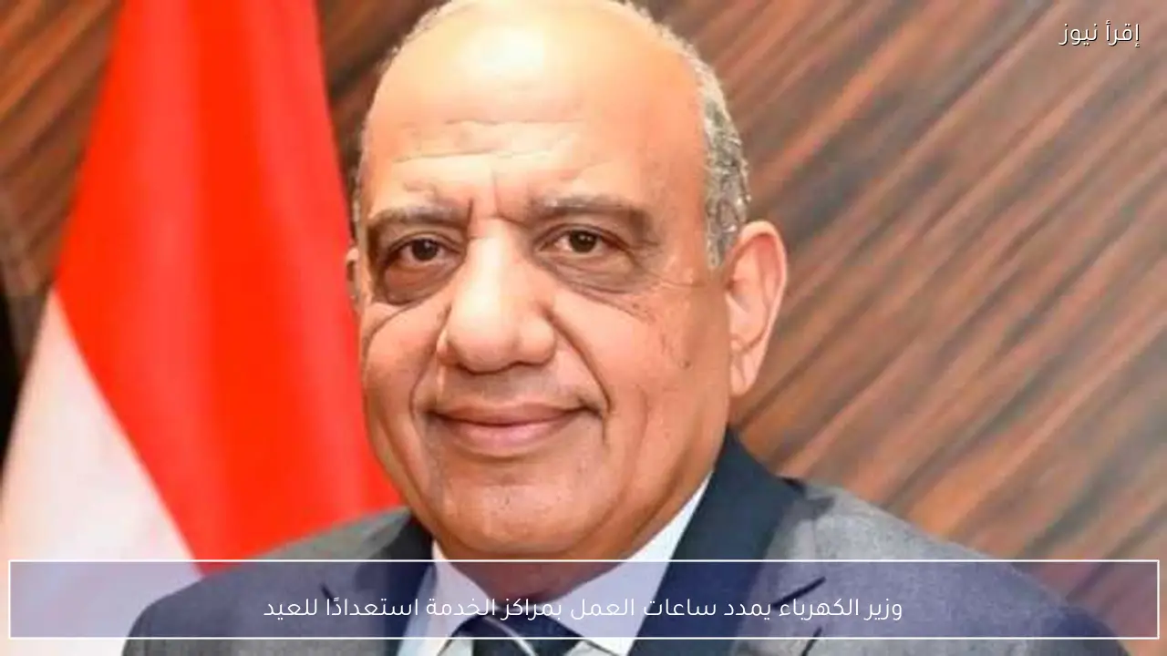 وزير الكهرباء يمدد ساعات العمل بمراكز الخدمة استعدادًا للعيد
