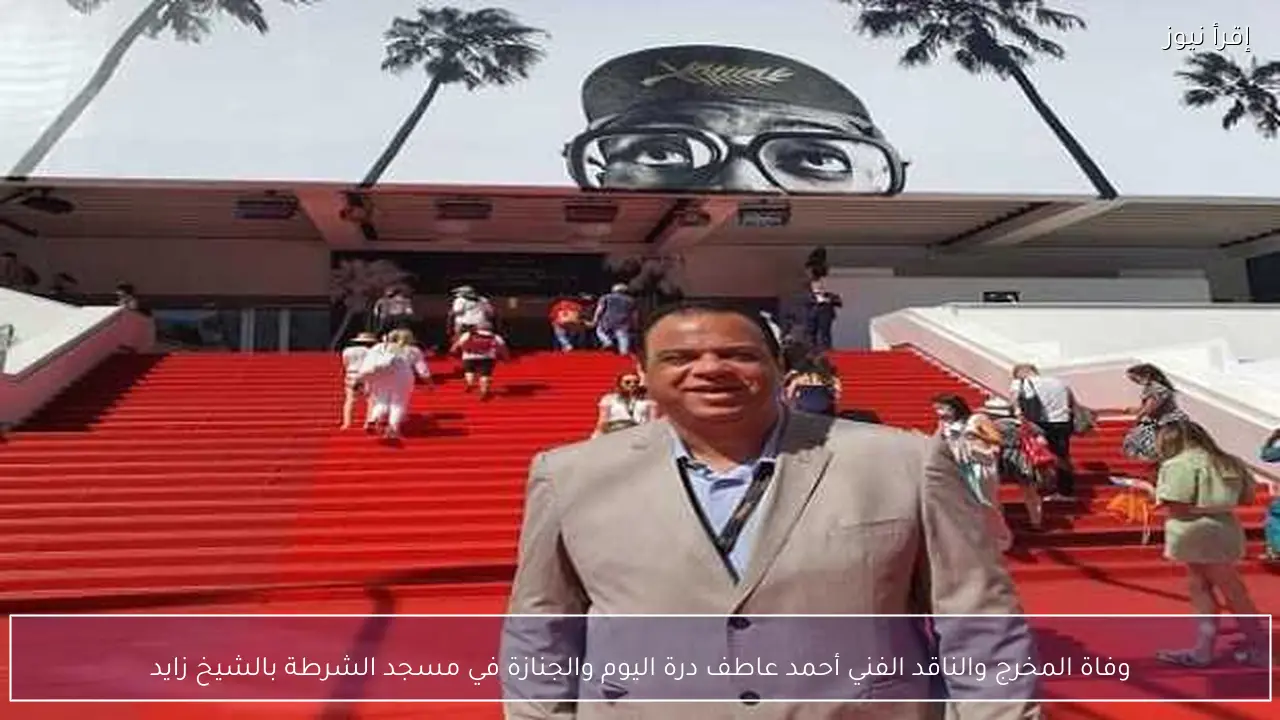 وفاة المخرج والناقد الفني أحمد عاطف درة اليوم والجنازة في مسجد الشرطة بالشيخ زايد