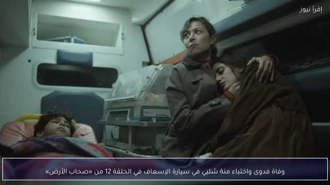 وفاة فدوى واختباء منة شلبي في سيارة الإسعاف في الحلقة 12 من «صحاب الأرض»