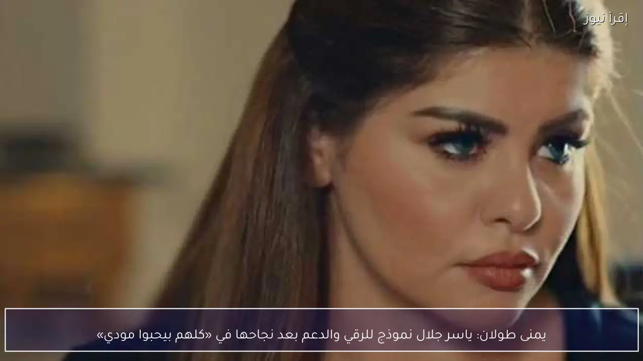 يمنى طولان: ياسر جلال نموذج للرقي والدعم بعد نجاحها في «كلهم بيحبوا مودي»