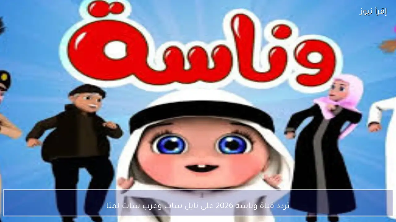 تردد قناة وناسة 2026 علي نايل سات وعرب سات لمتابعة أجمل أغاني الأطفال