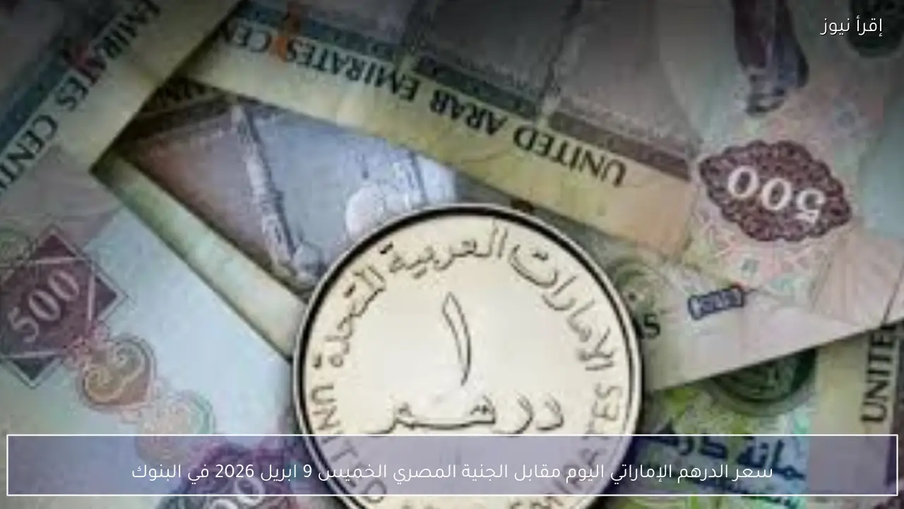 سعر الدرهم الإماراتي اليوم مقابل الجنية المصري الخميس 9 ابريل 2026 في البنوك