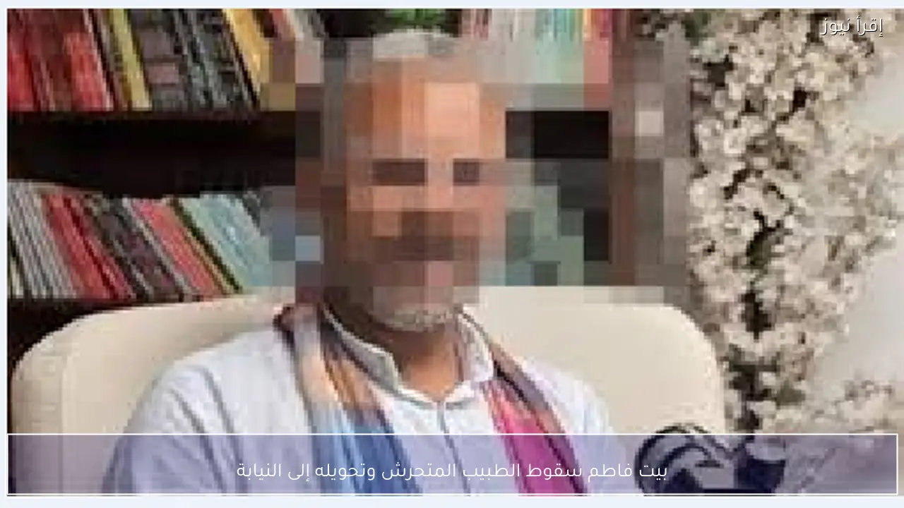 بيت فاطم سقوط الطبيب المتحرش وتحويله إلى النيابة