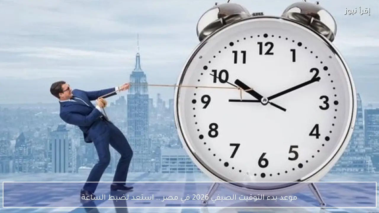 موعد بدء التوقيت الصيفي 2026 في مصر .. استعد لضبط الساعة