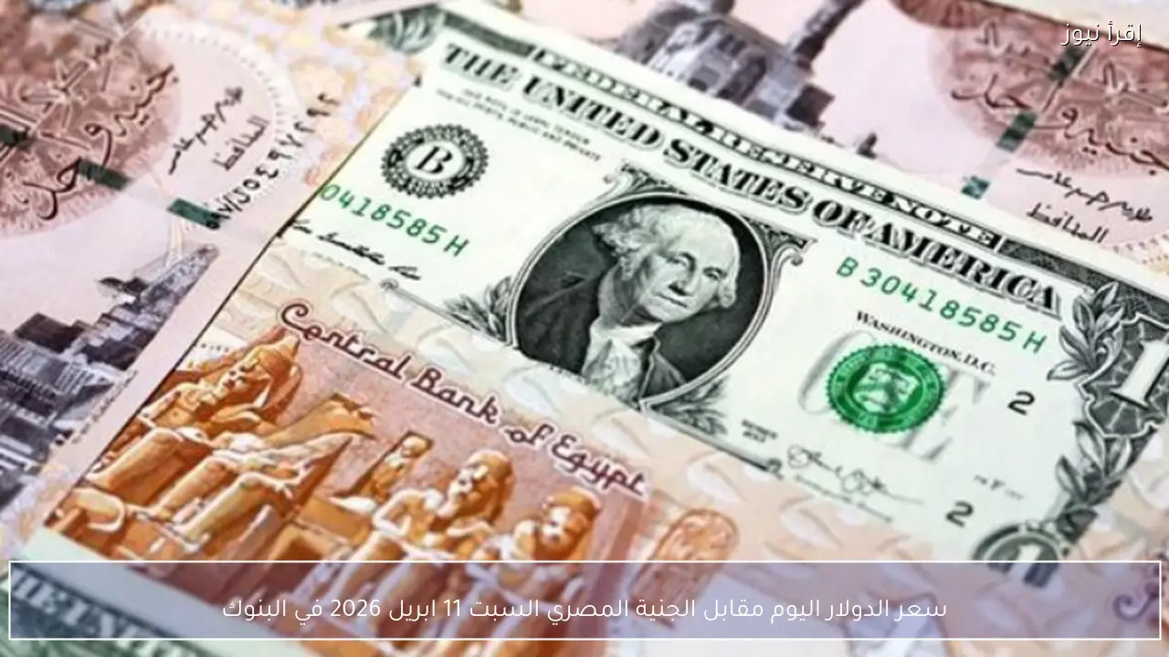 سعر الدولار اليوم مقابل الجنية المصري السبت 11 ابريل 2026 في البنوك