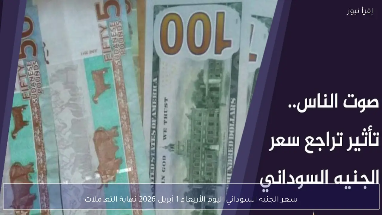 سعر الجنيه السوداني اليوم الأربعاء 1 أبريل 2026 نهاية التعاملات