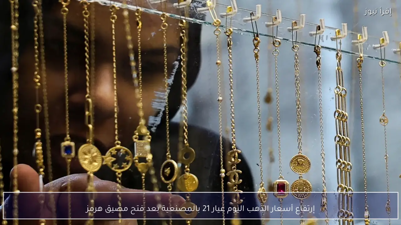 إرتفاع أسعار الذهب اليوم عيار 21 بالمصنعية بعد فتح مضيق هرمز